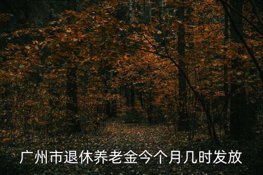 廣州退休地方補貼幾時發，廣州市退休養老金今個月幾時發放