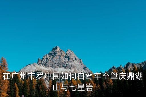 在廣州市羅沖圍如何自駕車至肇慶鼎湖山與七星巖