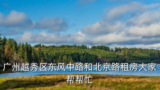 廣州越秀區(qū)北京路租房信息，廣州北京路附近哪里租房便宜