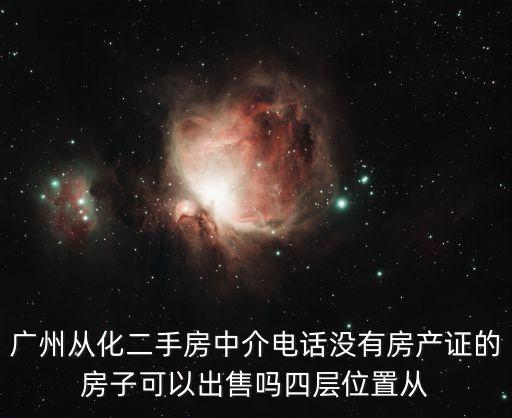 廣州從化二手房中介電話沒有房產證的房子可以出售嗎四層位置從