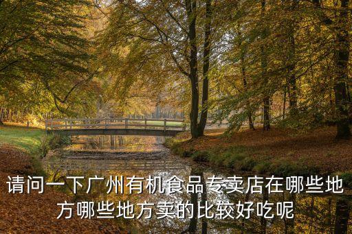 請問一下廣州有機食品專賣店在哪些地方哪些地方賣的比較好吃呢