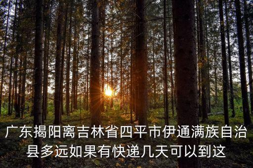 廣東揭陽離吉林省四平市伊通滿族自治縣多遠(yuǎn)如果有快遞幾天可以到這