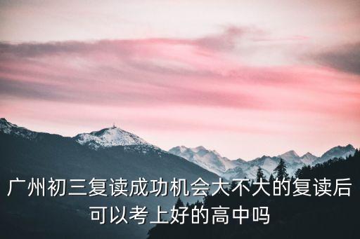 廣州初三復(fù)讀成功機(jī)會大不大的復(fù)讀后可以考上好的高中嗎