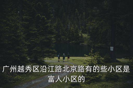 廣州越秀區(qū)沿江路北京路有的些小區(qū)是富人小區(qū)的