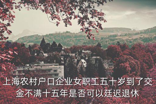 上海農村戶口企業女職工五十歲到了交金不滿十五年是否可以廷遲退休