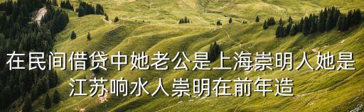 上海市崇明縣環(huán)宏，在民間借貸中她老公是上海崇明人她是江蘇響水人崇明在前年造