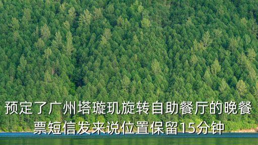 廣州塔能保留多久，預定了廣州塔璇璣旋轉自助餐廳的晚餐票短信發(fā)來說位置保留15分鐘