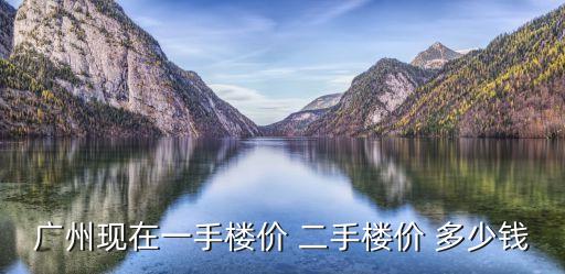 廣州現在一手樓價 二手樓價 多少錢