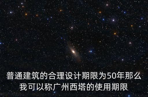 廣州塔只能使用50年，普通建筑的合理設計期限為50年那么我可以稱廣州西塔的使用期限