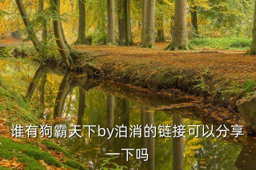 誰有狗霸天下by泊消的鏈接可以分享一下嗎