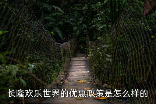 長(zhǎng)隆歡樂(lè)世界的優(yōu)惠政策是怎么樣的
