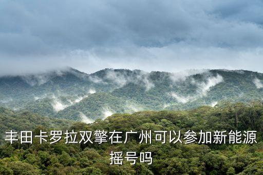 豐田卡羅拉雙擎在廣州可以參加新能源搖號嗎