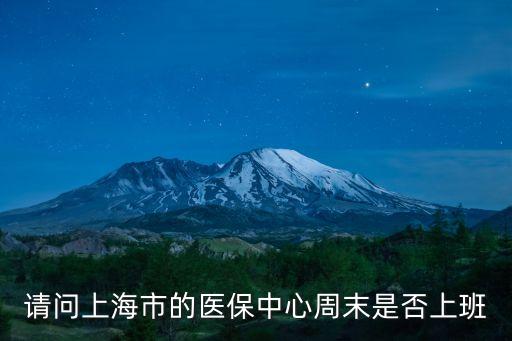 請(qǐng)問(wèn)上海市的醫(yī)保中心周末是否上班