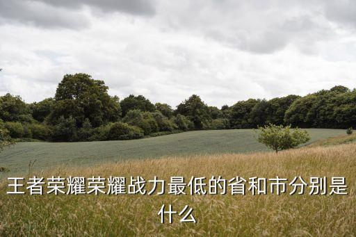 王者榮耀榮耀戰力最低的省和市分別是什么