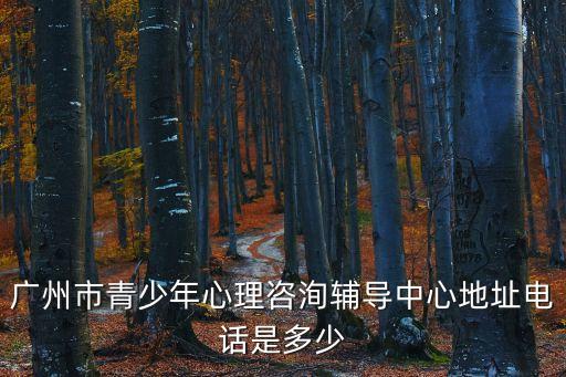 廣州市青少年心理咨洵輔導中心地址電話是多少