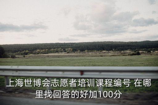 上海世博會志愿者培訓課程編號 在哪里找回答的好加100分