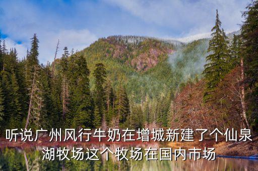 聽說廣州風行牛奶在增城新建了個仙泉湖牧場這個牧場在國內市場