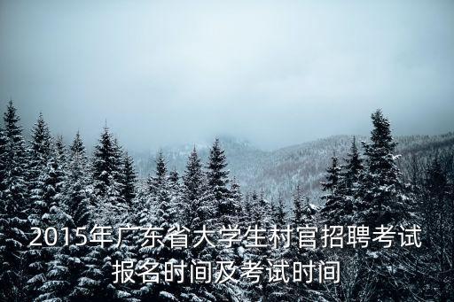 2015年廣東省大學(xué)生村官招聘考試報(bào)名時(shí)間及考試時(shí)間
