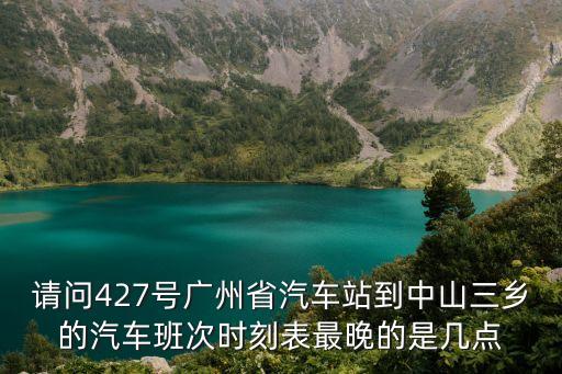 廣州省站到中山三鄉的車票，請問427號廣州省汽車站到中山三鄉的汽車班次時刻表最晚的是幾點