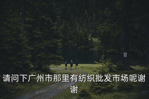請問下廣州市那里有紡織批發市場呢謝謝