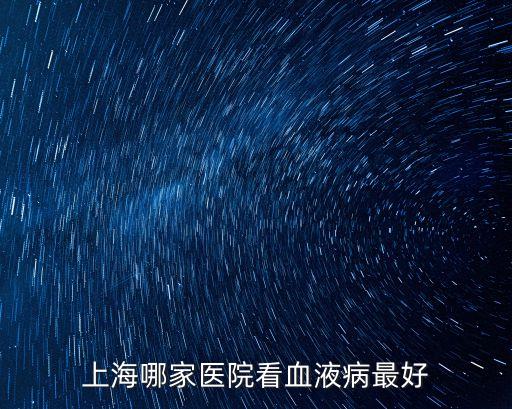上海市同濟血液科醫(yī)生，上海哪家醫(yī)院看血液病最好
