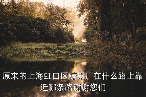 原來(lái)的上海虹口區(qū)糖果廠在什么路上靠近哪條路謝謝您們