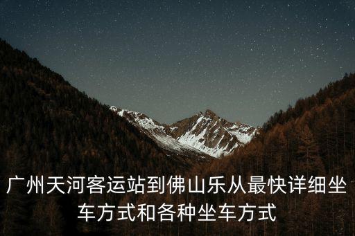 廣州天河車陂到佛山樂平有多久，廣州天河客運站到佛山樂從最快詳細坐車方式和各種坐車方式