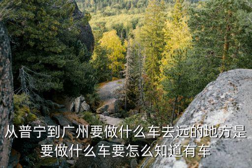 從普寧到廣州要做什么車去遠的地方是要做什么車要怎么知道有車