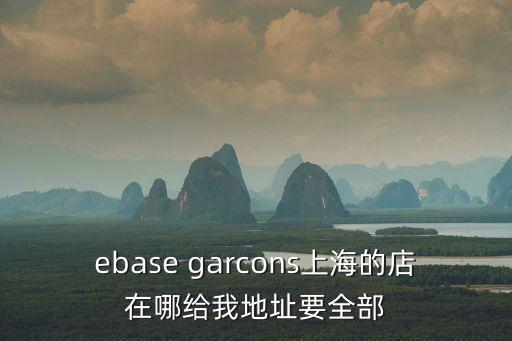ebase garcons上海的店在哪給我地址要全部