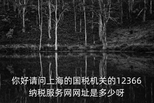 你好請問上海的國稅機關的12366納稅服務網網址是多少呀