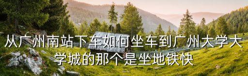 從廣州南站下車如何坐車到廣州大學大學城的那個是坐地鐵快