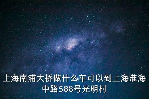 上海南浦大橋做什么車可以到上海淮海中路588號光明村