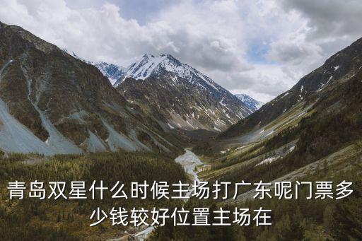 青島雙星什么時候主場打廣東呢門票多少錢較好位置主場在