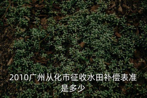 2010廣州從化市征收水田補償表準是多少