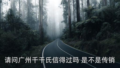 廣州千千文化傳播，請問廣州千千氏信得過嗎 是不是傳銷