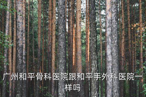 廣州和平骨科醫院跟和平手外科醫院一樣嗎