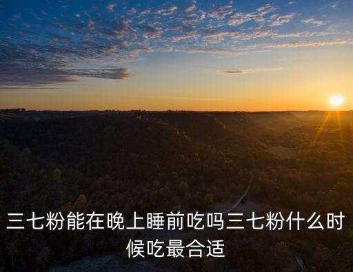三七粉的正確吃法服用時間，三七粉能在晚上睡前吃嗎三七粉什么時候吃最合適