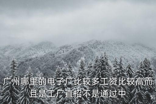 廣州哪里的電子廠比較多工資比較高而且是工廠直招不是通過中