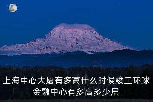 上海中心大廈有多高什么時候竣工環(huán)球金融中心有多高多少層