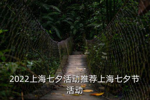 2022上海七夕活動(dòng)推薦上海七夕節(jié)活動(dòng)