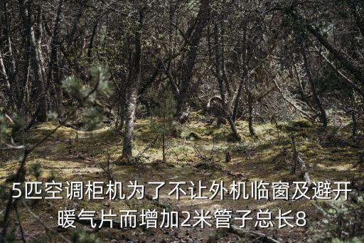 5匹空調柜機為了不讓外機臨窗及避開暖氣片而增加2米管子總長8