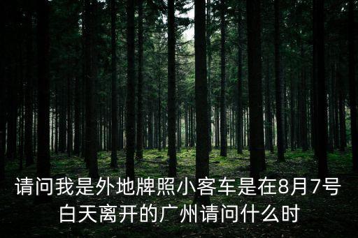 廣州什么時候能進入，請問我是外地牌照小客車是在8月7號白天離開的廣州請問什么時