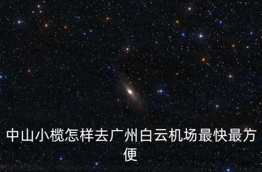 中山小欖怎樣去廣州白云機場最快最方便