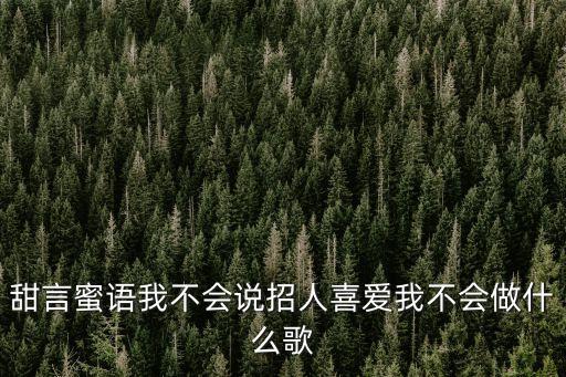 甜言蜜語我不會說招人喜愛我不會做什么歌