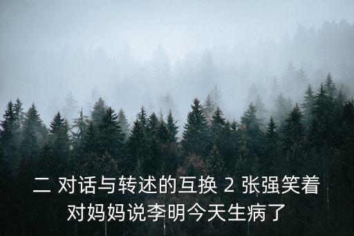 二 對話與轉述的互換 2 張強笑著對媽媽說李明今天生病了