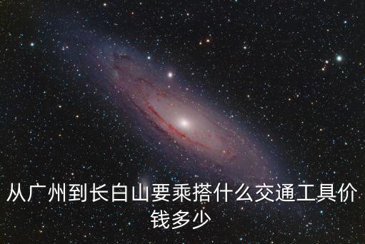 從廣州到長白山要乘搭什么交通工具價錢多少