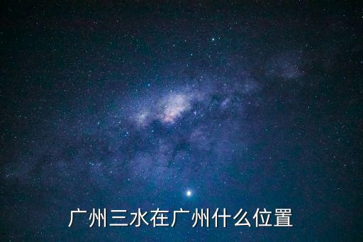 廣州市三水電器有限公司，廣州三水在廣州什么位置