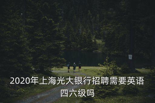 2020年上海光大銀行招聘需要英語四六級嗎