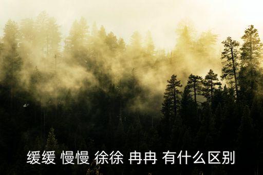 緩緩 慢慢 徐徐 冉冉 有什么區別