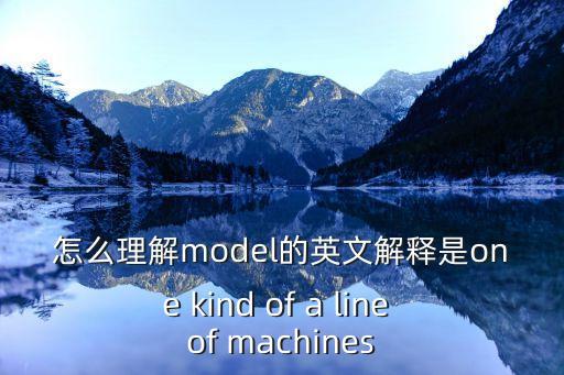 怎么理解model的英文解釋是one kind of a line of machines
